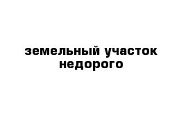   земельный участок недорого